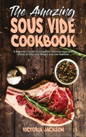 The Amazing Sous Vide Cookbook: A Beginner's Guide To Enjoy Your Delicious Sous Vide Dishes to Help Lose Weight and Live Healthier 1802419705 Book Cover