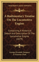 A Rudimentary Treatise On The Locomotive Engine: Comprising A Historical Sketch And Description Of The Locomotive Engine 1436747937 Book Cover