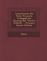 Constitucion del Peru: Proyecto Trabajado Por Encargo del "Centro Federal." - Primary Source Edition 0270867619 Book Cover