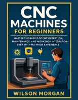 CNC Machines for Beginners: Master the Basics of CNC Operation, Maintenance, and Workshop Integration—Even With No Prior Experience B0FJWQW7BC Book Cover