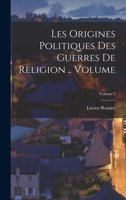 Les Origines Politiques Des Guerres de Religion, Vol. 1: Henri II Et l'Italie (1547-1555), d'Apr�s Des Documents Originaux In�dits (Classic Reprint) 1016615825 Book Cover