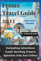FRANCE TRAVEL GUIDE 2023: Enchanting Adventures Await, Unveiling France's Splendors Arts and Culture B0C87GPJRJ Book Cover