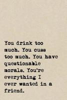 You Drink Too Much. You Cuss Too Much. You Have Questionable Morals. You're Everything I Ever Wanted In A Friend.: A Cute + Funny Notebook - Bad Girl Gifts - Cool Gag Gifts For Women Who Cuss A Little 107792724X Book Cover