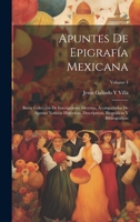 Apuntes De Epigrafía Mexicana: Breve Colección De Inscripciones Diversas, Acompañadas De Algunas Noticias Históricas, Descriptivas, Biográficas Y Bibliográficas; Volume 1 (Spanish Edition) 102000956X Book Cover
