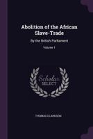 Abolition of the African Slave-Trade: By the British Parliament, Volume 1 1377367134 Book Cover