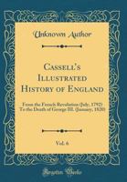 Cassell's Illustrated History of England, Vol. 6: From the French Revolution (July, 1792) to the Death of George III. (January, 1820) (Classic Reprint) 1378859170 Book Cover