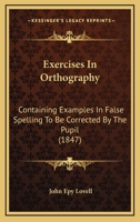 Exercises in Orthography: Containing Examples in False Spelling, to Be Corrected by the Pupil; Comprising Instructive and Interesting Passages in Prose and Verse (Classic Reprint) 1436841801 Book Cover