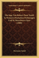 Die Sage Von Robert Dem Teufel In Neueren Deutschen Dichtungen Und In Meyerbeers Oper (1900) 1120421942 Book Cover