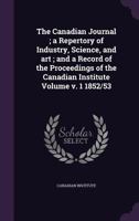 The Canadian Journal; A Repertory of Industry, Science, and Art; And a Record of the Proceedings of the Canadian Institute Volume V. 1 1852/53 1355418941 Book Cover