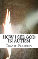 How I See God in Autism: Autism, God, and Faith 1500398624 Book Cover