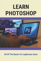 Learn Photoshop: All Of The Basics For Lightroom Users: Lessons For Understanding Photoshop Wizard B095GLNT1M Book Cover