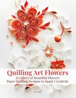 Quilling Art Flowers: A Gallery of Beautiful Flowers Paper Quilling Designs to Spark Creativity B0FDF4NPZX Book Cover