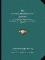 The Graphic and Historical Illustrator; An Original Miscellany of Literary, Antiquarian, and Topographical Information, Embellished with One Hundred and Fifty Woodcuts 1165126168 Book Cover