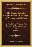 The Roman Catholic Religion Viewed In The Light Of Prophecy And History: Its Final Downfall, And The Triumph Of The Church Of Christ 1104504316 Book Cover