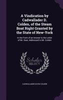 A Vindication by Cadwallader D. Colden, of the Steam Boat Right Granted by the State of New-York: In the Form of an Answer to the Letter of Mr. Duer, Addressed to Mr. Colden 1240049463 Book Cover