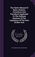 The Clerk's Manual of Rules, Statutes, Procedures and Precedents Applicable to the Ordinary Business of the Legislature of the State of New York 1358315272 Book Cover