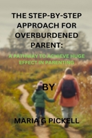 THE STEP-BY-STEP APPROACH FOR OVERBURDENED PARENT:: A PATHWAY TO EFFECTIVE PARENTING B0CMZG8YNJ Book Cover