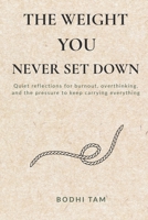 The Weight You Never Set Down: Quiet reflections for burnout, overthinking, and the pressure to keep carrying everything B0H1BKQJG5 Book Cover