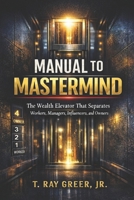 MANUAL TO MASTERMIND: The Wealth Elevator That Separates Workers, Managers, Influencers, and Owners B0GNP8KT1W Book Cover