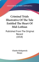 Criminal Trials Illustrative Of The Tale Entitled The Heart Of Mid-Lothian: Published From The Original Record 1436816009 Book Cover