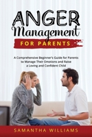 Anger Management for Parents: A Comprehensive Beginner's Guide for Parents to Manage Their Emotions and Raise a Loving and Confident Child 108826249X Book Cover