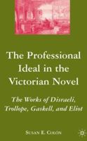The Professional Ideal in the Victorian Novel: The Works of Disraeli, Trollope, Gaskell, and Eliot 1403976139 Book Cover