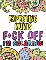Expecting Mum's Fuck Off I'm Coloring: Funny Pregnancy Coloring Books For Adults 1673774237 Book Cover
