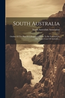 South Australia: Outline Of The Plan Of A Proposed Colony To Be Founded On The South Coast Of Australia... 1021856592 Book Cover