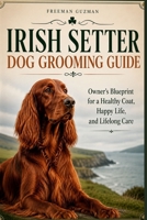 Irish Setter Dog Grooming Guide: Owner's Blueprint for a Healthy Coat, Happy Life, and Lifelong Care B0H77L1WWS Book Cover
