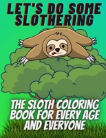 Let's do some slothering, the sloth coloring book for every age and everyone.: the best sloth coloring book ever. B092KRVNRS Book Cover