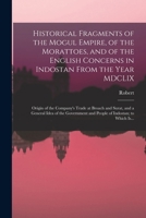 Historical Fragments of the Mogul Empire, of the Morattoes, and of the English Concerns in Indostan From the Year MDCLIX; Origin of the Company's ... and People of Indostan; to Which Is... 1018731369 Book Cover