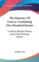 The Itinerary Of Greece, Containing One Hundred Routes: In Attica, Boeotia, Phocis, Locris, And Thessaly 1165543931 Book Cover
