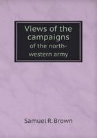 Views of the Campaigns of the North-Western Army, &C. Comprising, Sketches of the Campaigns of Generals Hull and Harrison, a Minute and Interesting Account of the Naval Conflict on Lake Erie, Military 1373254564 Book Cover