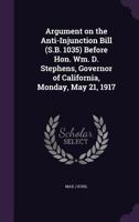 Argument on the Anti-Injunction Bill (S.B. 1035) Before Hon. Wm. D. Stephens, Governor of California, Monday, May 21, 1917 1359690085 Book Cover