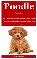 Poodle For Amateur: The Complete Poodle Dog Beginners Guide, Poodle Facts ,Caring ,Health ,Exercises And Training Your Own Poodle B08KTTZMWZ Book Cover
