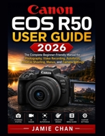CANON EOS R50 USER GUIDE 2026: The Complete Beginner-Friendly Manual for Photography, Video Recording, Autofocus, Creative Shooting, Menus, and Camera Settings B0H62DHP9S Book Cover