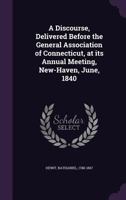 A Discourse, Delivered Before the General Association of Connecticut, at Its Annual Meeting, New-Haven, June, 1840 1341556263 Book Cover