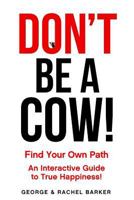 Don't Be A Cow!: Find Your Own Path: An Interactive Guide to True Happiness! 0692822186 Book Cover
