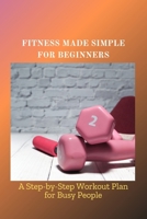 FITNESS MADE SIMPLE FOR BEGINNERS: A Step-by-Step Workout Plan for Busy People B0F66519XY Book Cover