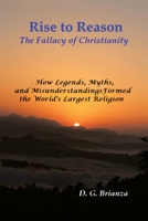 Rise to Reason: The fallacy of Christianity How Legends, Myths, and Misunderstandings Formed the World's Largest Religion 1663255628 Book Cover