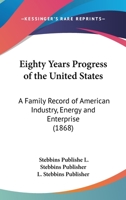 Eighty Years Progress Of The United States: A Family Record Of American Industry, Energy And Enterprise 0548649812 Book Cover