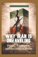 Why Iran Is Unraveling: Protest, Repression, and the Crisis of Power 0985374845 Book Cover