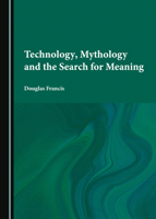 Technology, Mythology and the Search for Meaning 1527552780 Book Cover