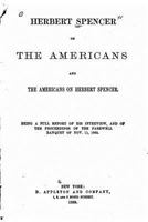 Herbert Spencer on the Americans and the Americans on Herbert Spencer. Being a full report of his interview, and of the proceedings of the farewell banquest of Nov. 11, 1882 1018231714 Book Cover