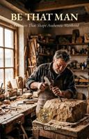 Be That Man: 15 Practices to Shape Authentic Manhood (The 2:52 Project) B0H1LYVTP4 Book Cover