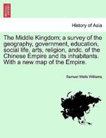 The Middle Kingdom; a survey of the geography, government, education, social life, arts, religion, andc. of the Chinese Empire and its inhabitants. Wi 1241561354 Book Cover