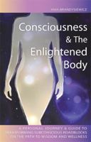 Consciousness and the Enlightened Body: A Personal Journey and Guide to Transforming Subconscious Roadblocks on the Path to Wisdom and Wellness 0982677901 Book Cover