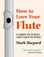 How to Love Your Flute: A Guide to Flutes and Flute Playing, or How to Play the Flute, Choose One, and Care for It, Plus Flute History, Flute Science, Folk Flutes, and More 1620355299 Book Cover