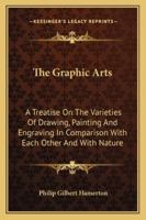 The Graphic Arts: A Treatise On The Varieties Of Drawing, Painting, And Engraving : In Comparison With Each Other And With Nature... 1013730038 Book Cover