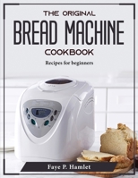 The Original Bread Machine Cookbook: Recipes for beginners 1804375950 Book Cover